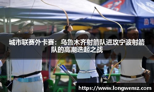 城市联赛外卡赛:乌鲁木齐射箭队进攻宁波射箭队的高潮迭起之战