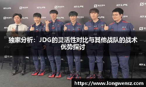 独家分析：JDG的灵活性对比与其他战队的战术优势探讨