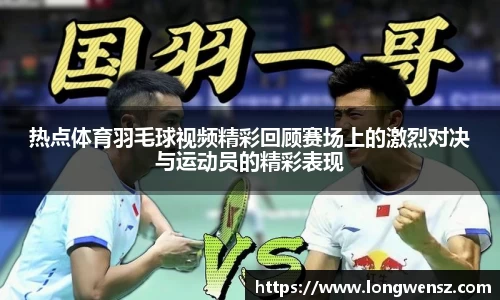 热点体育羽毛球视频精彩回顾赛场上的激烈对决与运动员的精彩表现