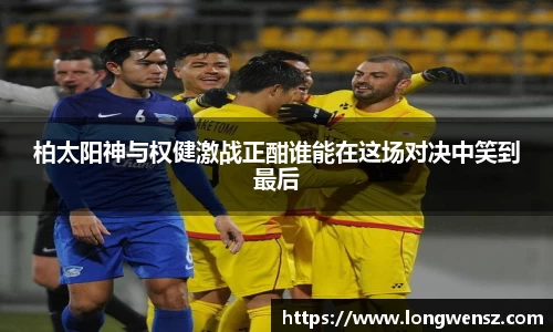 柏太阳神与权健激战正酣谁能在这场对决中笑到最后