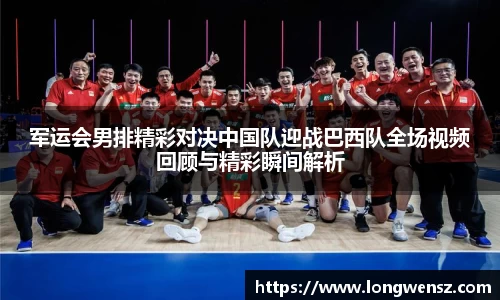 军运会男排精彩对决中国队迎战巴西队全场视频回顾与精彩瞬间解析